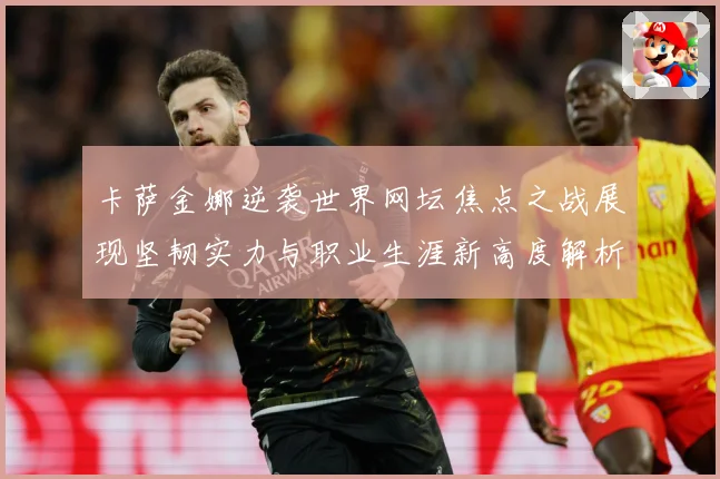 卡萨金娜逆袭世界网坛焦点之战展现坚韧实力与职业生涯新高度解析