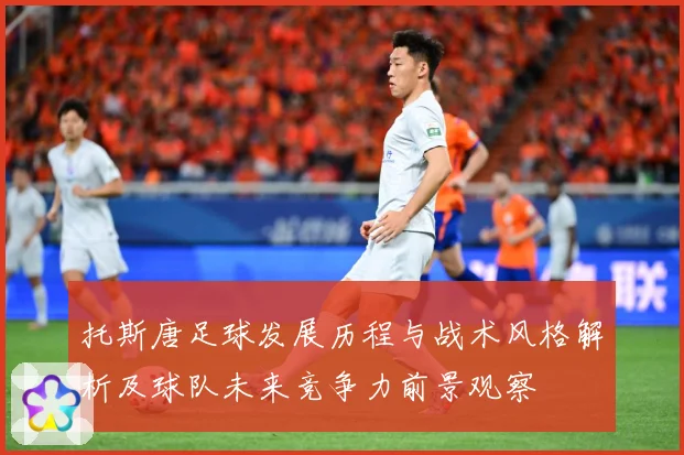 托斯唐足球发展历程与战术风格解析及球队未来竞争力前景观察