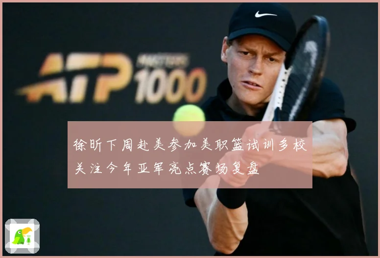徐昕下周赴美参加美职篮试训多校关注今年亚军亮点赛场复盘