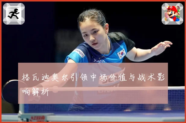 格瓦迪奥尔引领中场价值与战术影响解析