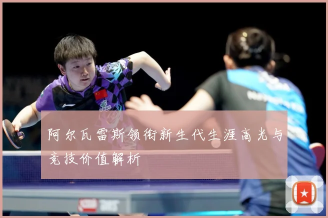 阿尔瓦雷斯领衔新生代生涯高光与竞技价值解析