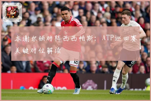 本谢尔顿对阵西西帕斯：ATP巡回赛关键对位解读