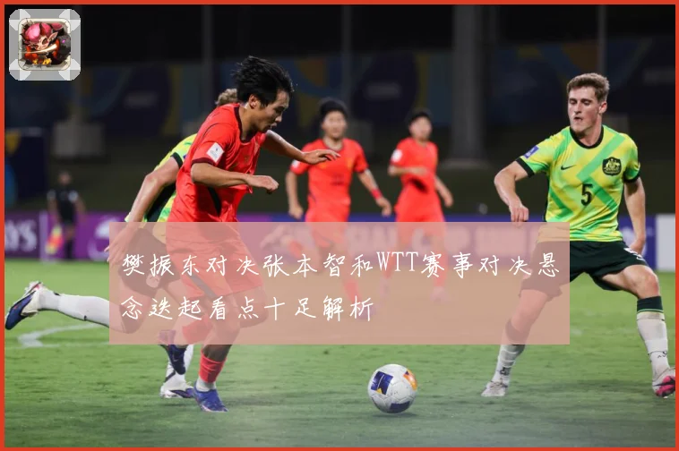 樊振东对决张本智和WTT赛事对决悬念迭起看点十足解析