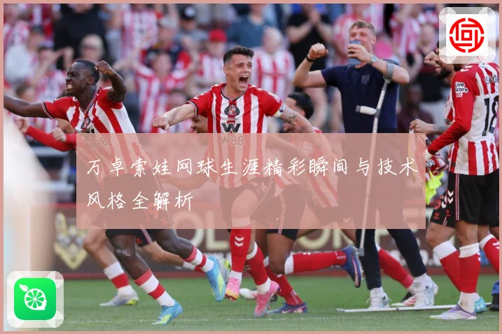 万卓索娃网球生涯精彩瞬间与技术风格全解析