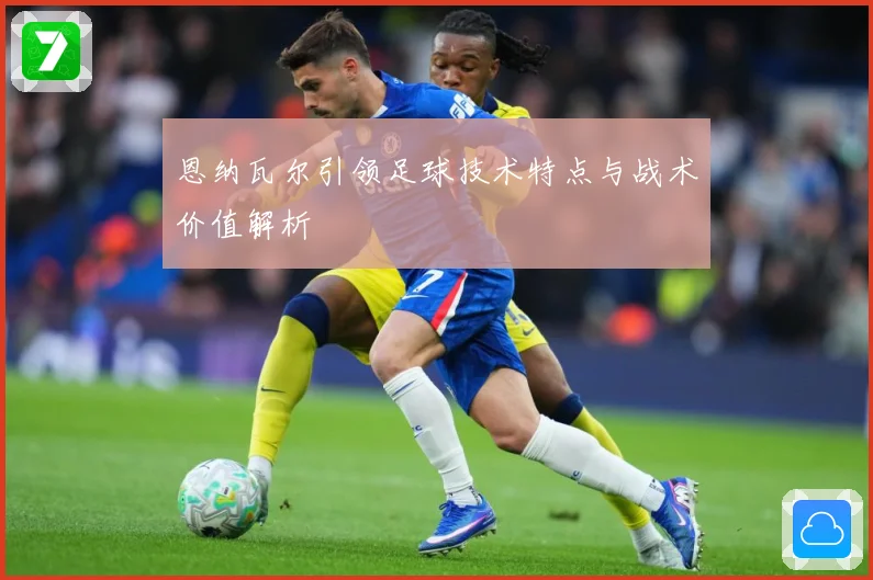 恩纳瓦尔引领足球技术特点与战术价值解析