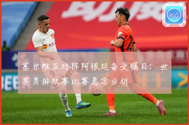 塞尔维亚对阵阿根廷备受瞩目：世界男排联赛比赛悬念分析