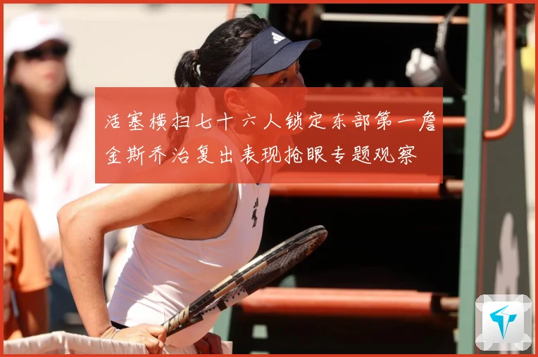 活塞横扫七十六人锁定东部第一詹金斯乔治复出表现抢眼专题观察