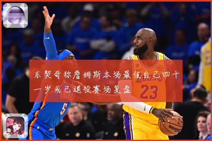东契奇称詹姆斯本场最佳自己四十一岁或已退役赛场复盘