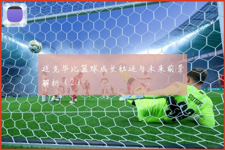 迈克毕比篮球成长轨迹与未来前景解析（2）