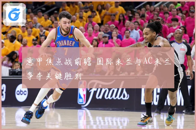 意甲焦点战前瞻 国际米兰与AC米兰争夺关键胜利