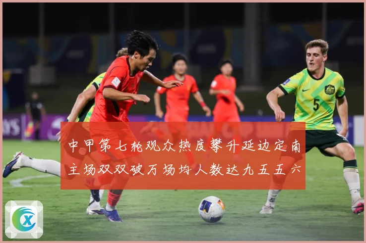 中甲第七轮观众热度攀升延边定南主场双双破万场均人数达九五五六战术观察