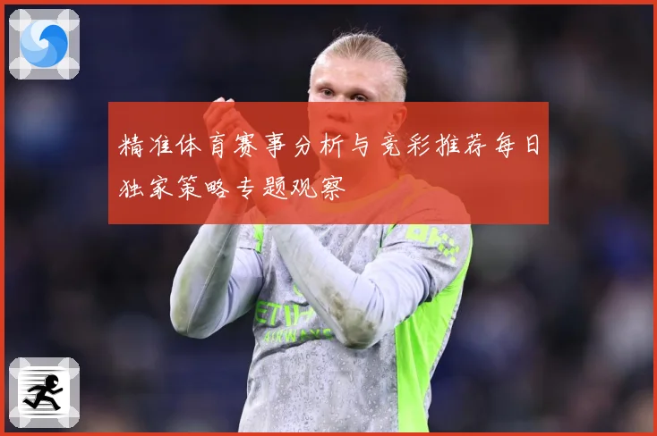 精准体育赛事分析与竞彩推荐每日独家策略专题观察