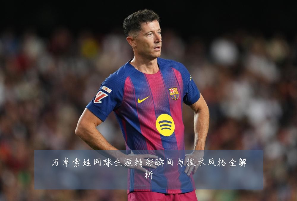 万卓索娃网球生涯精彩瞬间与技术风格全解析