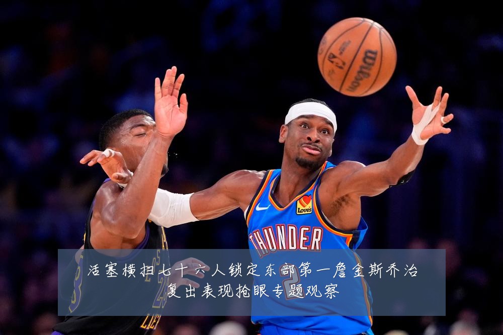 活塞横扫七十六人锁定东部第一詹金斯乔治复出表现抢眼专题观察
