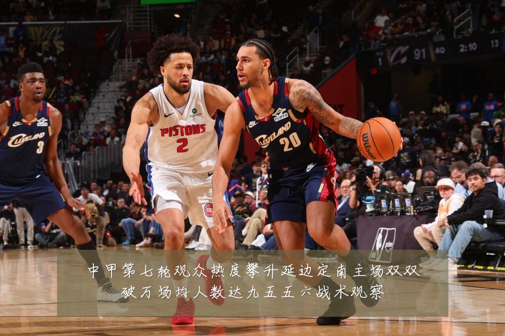 中甲第七轮观众热度攀升延边定南主场双双破万场均人数达九五五六战术观察