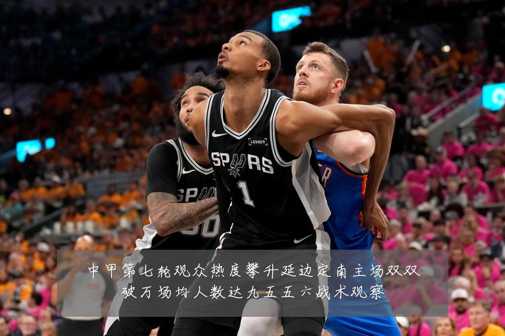 中甲第七轮观众热度攀升延边定南主场双双破万场均人数达九五五六战术观察