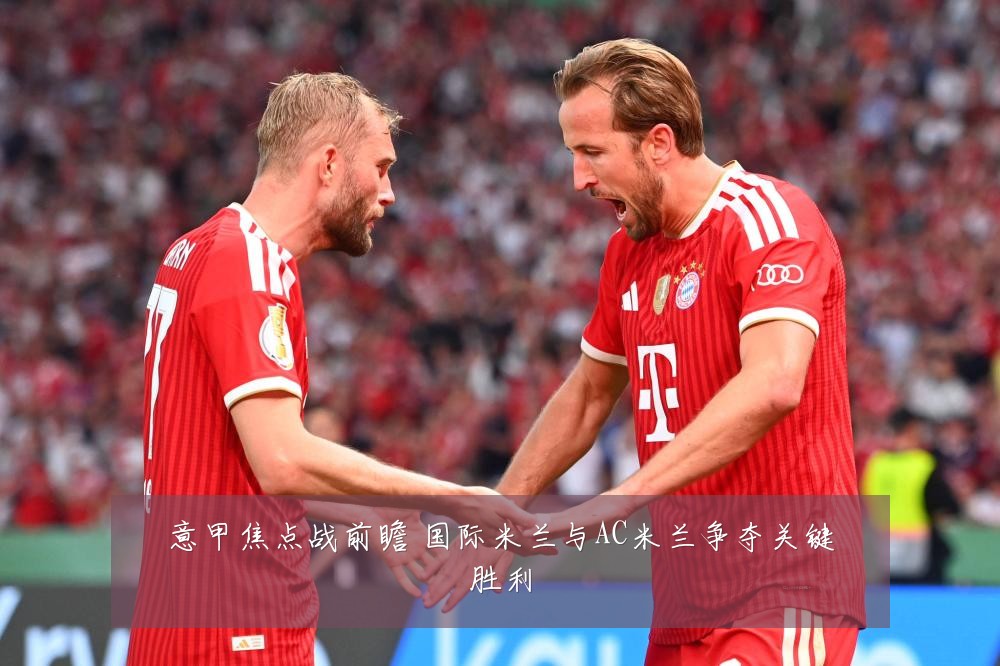 意甲焦点战前瞻 国际米兰与AC米兰争夺关键胜利
