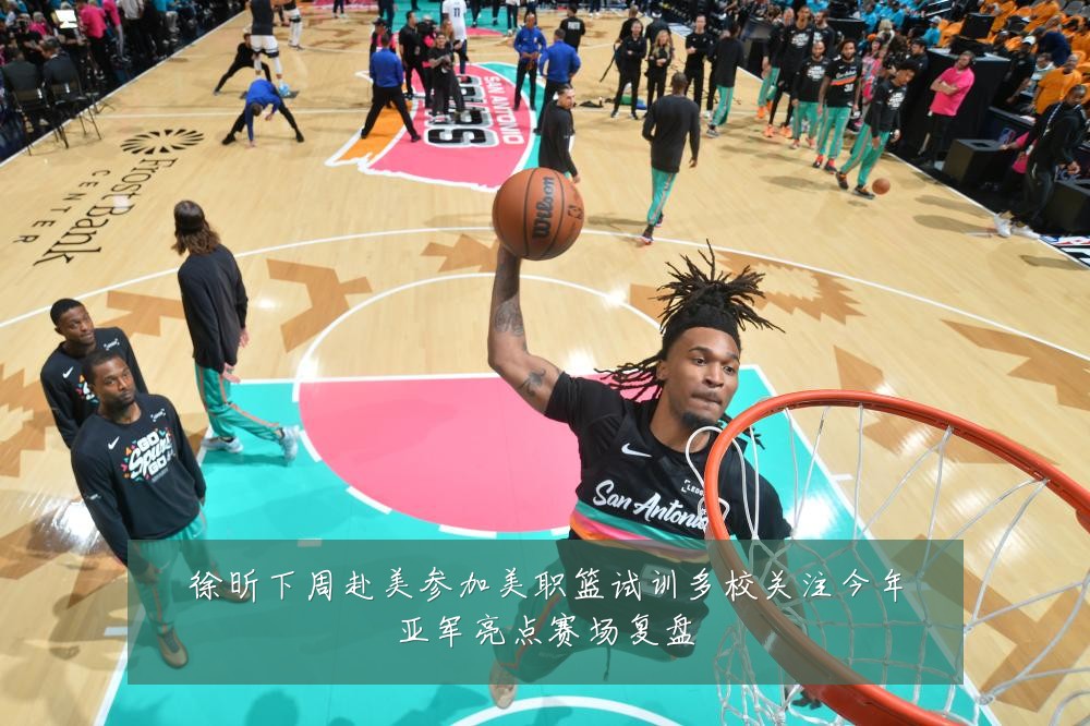 徐昕下周赴美参加美职篮试训多校关注今年亚军亮点赛场复盘