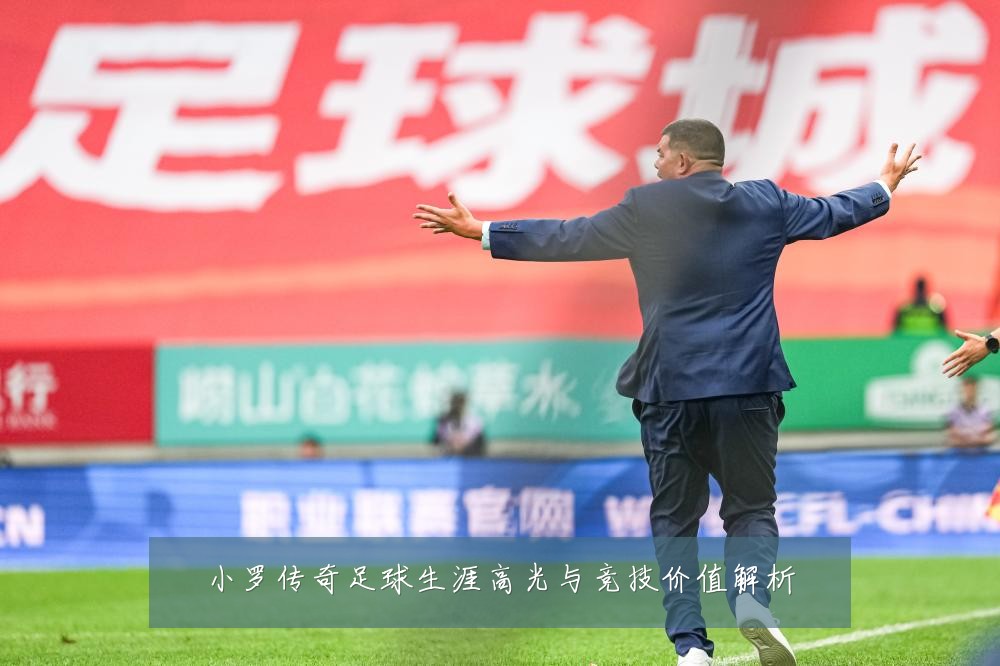 小罗传奇足球生涯高光与竞技价值解析